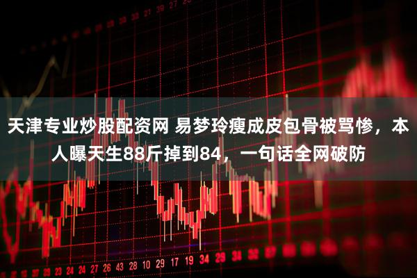 天津专业炒股配资网 易梦玲瘦成皮包骨被骂惨,本人曝天生88斤掉到84,一句话全网破防