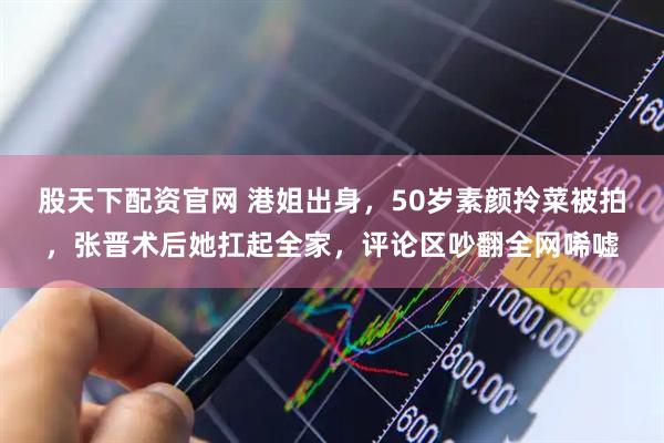 股天下配资官网 港姐出身，50岁素颜拎菜被拍，张晋术后她扛起全家，评论区吵翻全网唏嘘